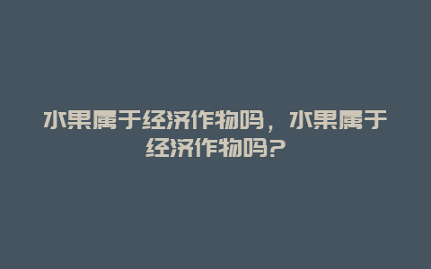 水果属于经济作物吗，水果属于经济作物吗?