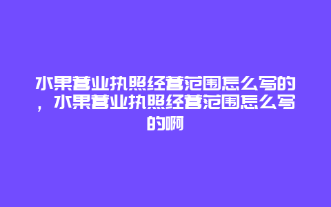 水果营业执照经营范围怎么写的，水果营业执照经营范围怎么写的啊