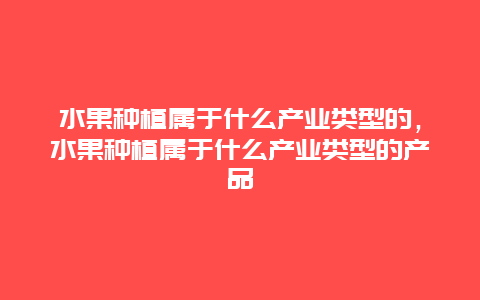 水果种植属于什么产业类型的，水果种植属于什么产业类型的产品