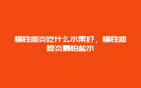 慢性咽炎吃什么水果好，慢性咽喉炎最怕盐水