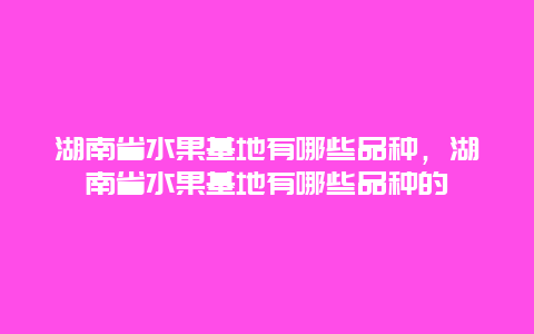 湖南省水果基地有哪些品种，湖南省水果基地有哪些品种的