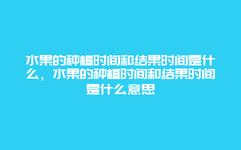 水果的种植时间和结果时间是什么，水果的种植时间和结果时间是什么意思