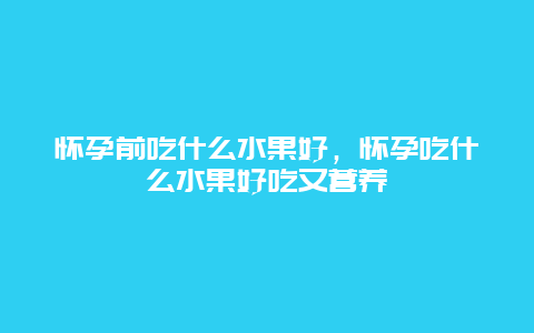 怀孕前吃什么水果好，怀孕吃什么水果好吃又营养