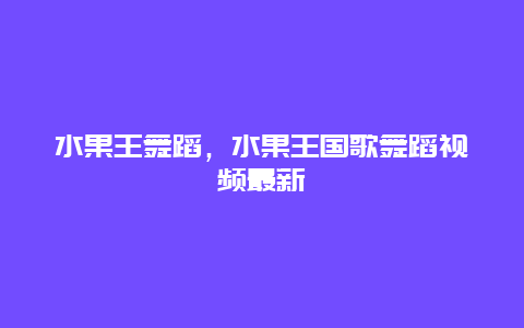 水果王舞蹈，水果王国歌舞蹈视频最新