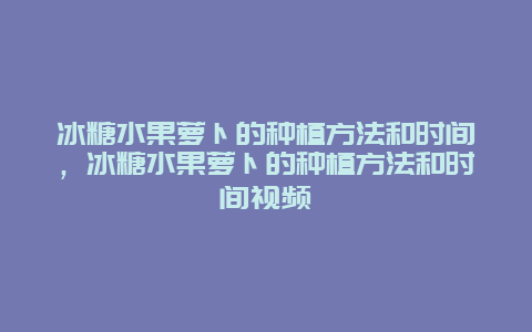 冰糖水果萝卜的种植方法和时间，冰糖水果萝卜的种植方法和时间视频