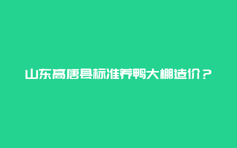 山东高唐县标准养鸭大棚造价？