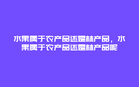 水果属于农产品还是林产品，水果属于农产品还是林产品呢