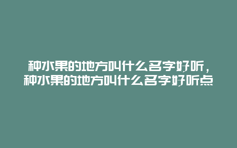 种水果的地方叫什么名字好听，种水果的地方叫什么名字好听点