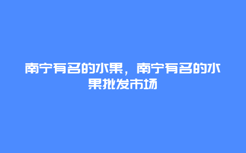 南宁有名的水果，南宁有名的水果批发市场