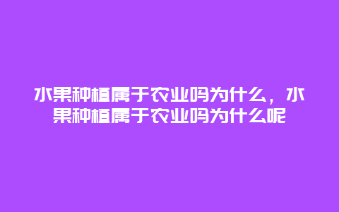 水果种植属于农业吗为什么，水果种植属于农业吗为什么呢