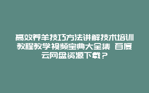 高效养羊技巧方法讲解技术培训教程教学视频宝典大全集 百度云网盘资源下载？