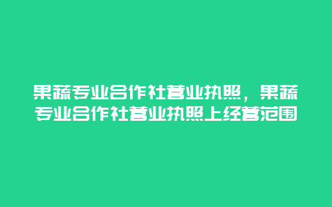 果蔬专业合作社营业执照，果蔬专业合作社营业执照上经营范围