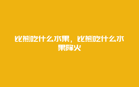 比熊吃什么水果，比熊吃什么水果降火