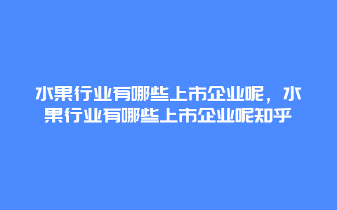 水果行业有哪些上市企业呢，水果行业有哪些上市企业呢知乎