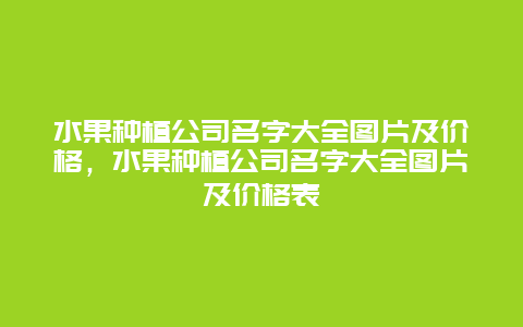 水果种植公司名字大全图片及价格，水果种植公司名字大全图片及价格表