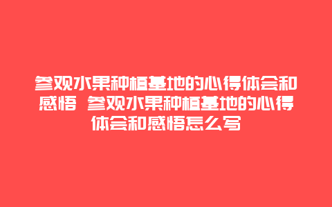 参观水果种植基地的心得体会和感悟 参观水果种植基地的心得体会和感悟怎么写