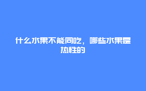 什么水果不能同吃，哪些水果是热性的