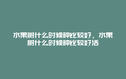 水果树什么时候种比较好，水果树什么时候种比较好活