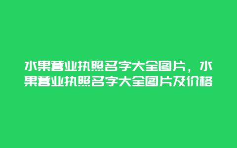 水果营业执照名字大全图片，水果营业执照名字大全图片及价格