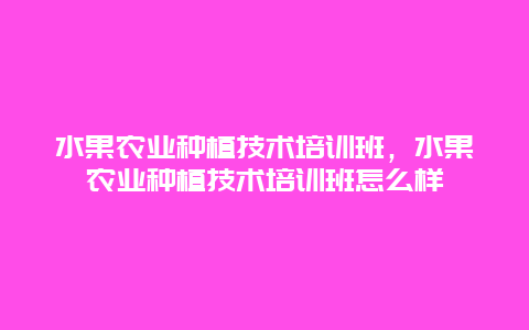 水果农业种植技术培训班，水果农业种植技术培训班怎么样