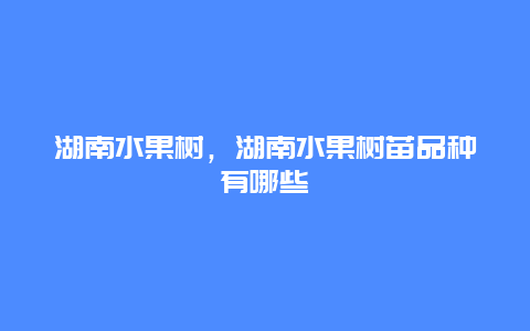 湖南水果树，湖南水果树苗品种有哪些