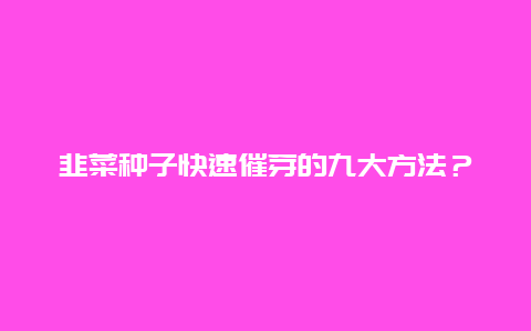 韭菜种子快速催芽的九大方法？