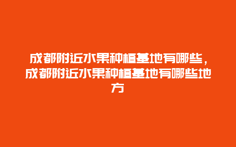 成都附近水果种植基地有哪些，成都附近水果种植基地有哪些地方