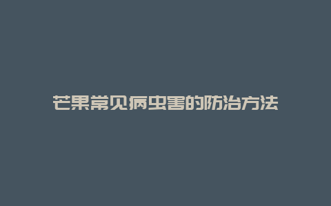 芒果常见病虫害的防治方法