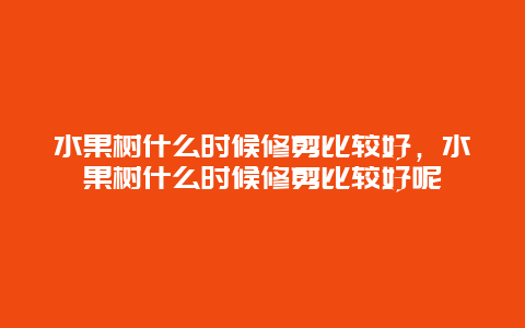 水果树什么时候修剪比较好，水果树什么时候修剪比较好呢