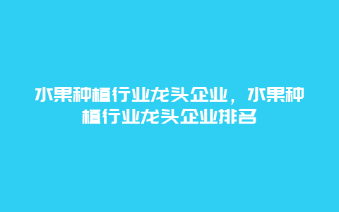 水果种植行业龙头企业，水果种植行业龙头企业排名