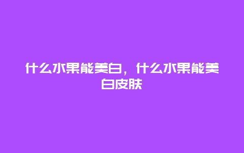 什么水果能美白，什么水果能美白皮肤