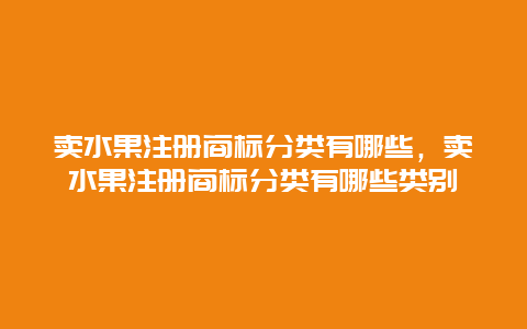 卖水果注册商标分类有哪些，卖水果注册商标分类有哪些类别