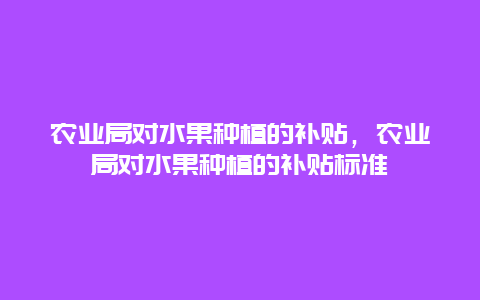 农业局对水果种植的补贴，农业局对水果种植的补贴标准