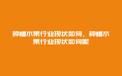 种植水果行业现状如何，种植水果行业现状如何呢