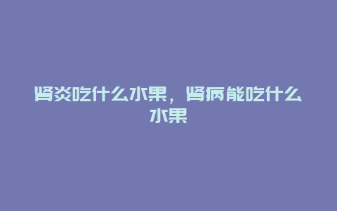 肾炎吃什么水果，肾病能吃什么水果