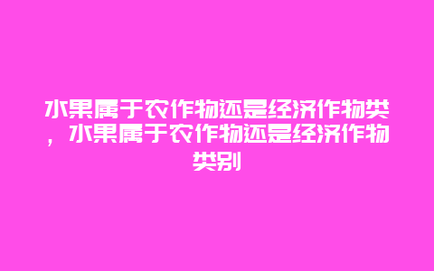 水果属于农作物还是经济作物类，水果属于农作物还是经济作物类别