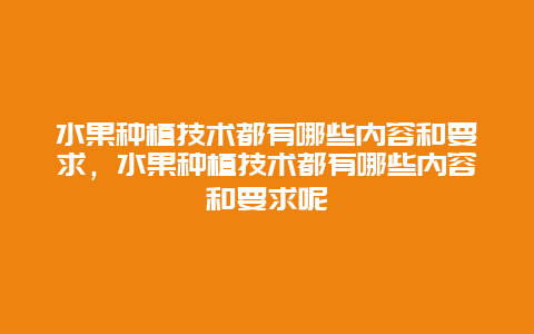 水果种植技术都有哪些内容和要求，水果种植技术都有哪些内容和要求呢