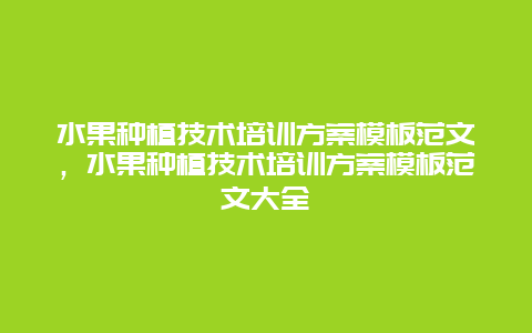 水果种植技术培训方案模板范文，水果种植技术培训方案模板范文大全