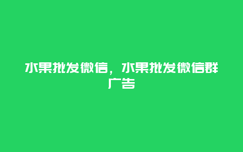 水果批发微信，水果批发微信群广告