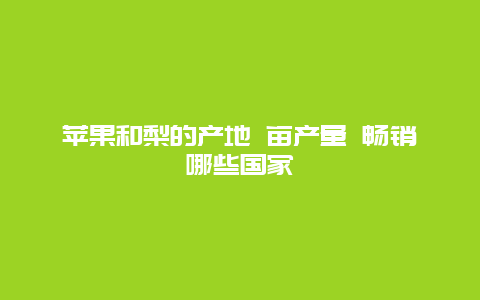 苹果和梨的产地 亩产量 畅销哪些国家