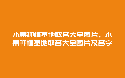 水果种植基地取名大全图片，水果种植基地取名大全图片及名字