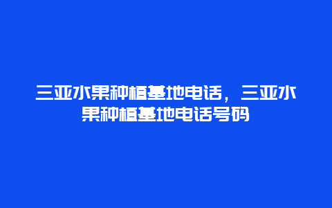 三亚水果种植基地电话，三亚水果种植基地电话号码