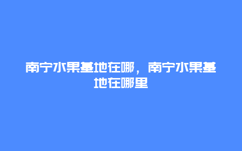 南宁水果基地在哪，南宁水果基地在哪里