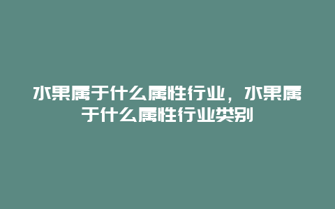 水果属于什么属性行业，水果属于什么属性行业类别