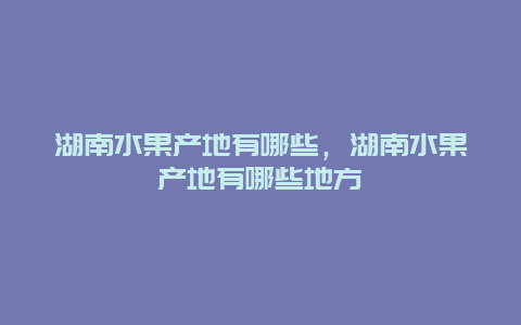 湖南水果产地有哪些，湖南水果产地有哪些地方