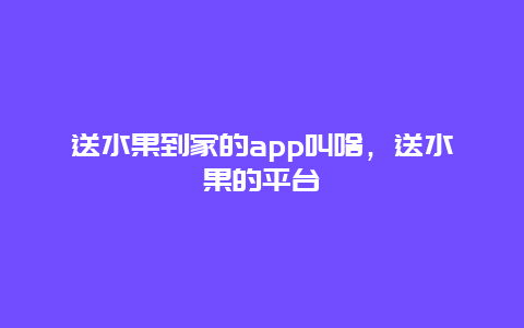 送水果到家的app叫啥，送水果的平台