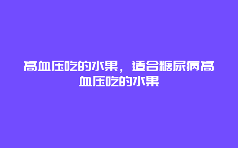 高血压吃的水果，适合糖尿病高血压吃的水果