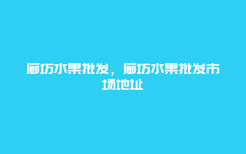 廊坊水果批发，廊坊水果批发市场地址