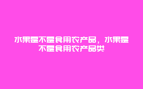 水果是不是食用农产品，水果是不是食用农产品类