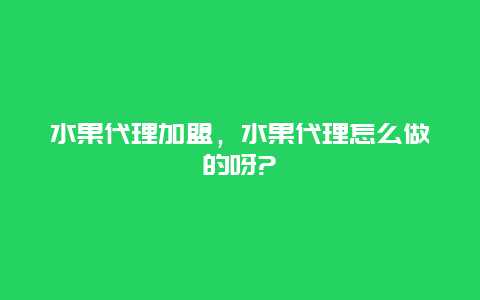 水果代理加盟，水果代理怎么做的呀?